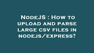 NodeJS How to upload and parse large csv files in