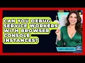 Can You Debug Service Workers With Browser Console Instances - Learn To Troubleshoot