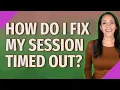 How do I fix my session timed out