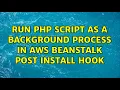 Run PHP Script as a background process in AWS Beanstalk Post Install Hook