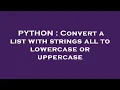 PYTHON Convert a list with strings all to lowercase or uppercase