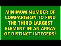 Minimum number of comparision to find the third largest element in an array of distinct integers