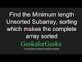 Minimum length Unsorted Subarray sorting which makes the array sorted GeeksforGeeks