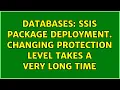 Databases SSIS package deployment Changing protection level takes a very long time