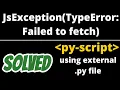 JsException TypeError Failed to fetch in pyscript solved when importing external python file