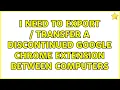 I need to Export Transfer a discontinued Google Chrome Extension between computers