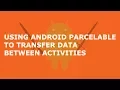 USING ANDROID PARCELABLE TO TRANSFER DATA BETWEEN ACTIVITIES