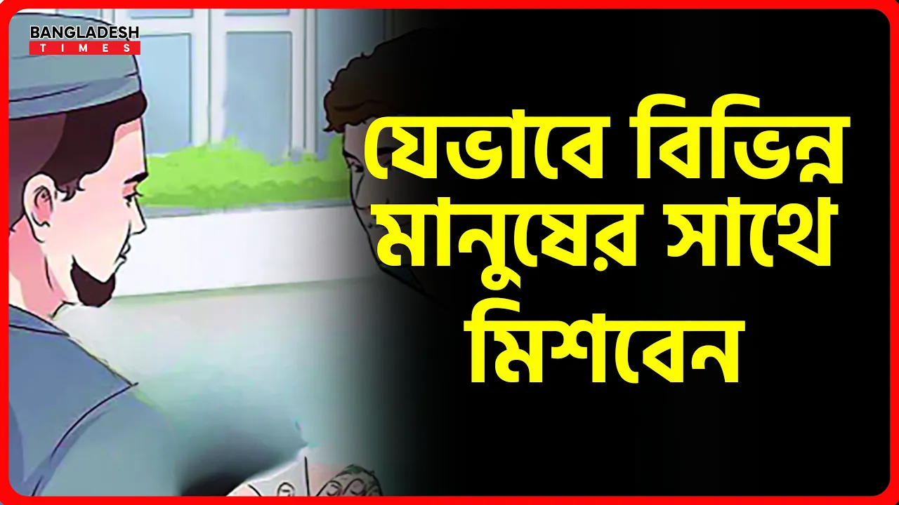 যেভাবে বিভিন্ন মানুষের সাথে মিশবেন