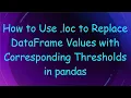 How to Use loc to Replace DataFrame Values with Corresponding Thresholds in pandas