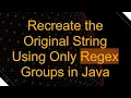 Recreate the Original String Using Only Regex Groups in Java