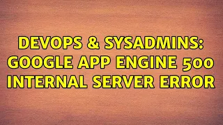 DevOps SysAdmins Google App Engine 500 internal server error