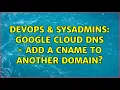 DevOps SysAdmins Google Cloud DNS - add a CNAME to another domain