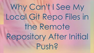 Why Can t I See My Local Git Repo Files in the Remote Repository After Initial Push