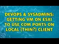DevOps SysAdmins Getting VM on ESXi to use COM ports on local thin client