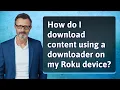 How do I download content using a downloader on my Roku device