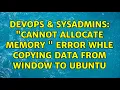 DevOps SysAdmins Cannot allocate memory error whle copying data from window to ubuntu