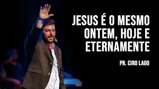 Jesus é o mesmo ontem, hoje e eternamente! - Pr. Ciro Lago