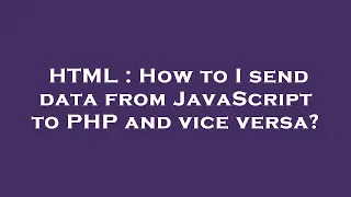 HTML How to I send data from JavaScript to PHP and vice versa