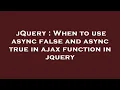 jQuery When to use async false and async true in ajax function in jquery