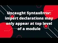 Uncaught SyntaxError import declarations may only appear at top level of a module