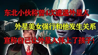 东北小伙称曾4次遭遇外星人,外星美女强行和他发生关系,宣称自己让外星人怀上了孩子#真相