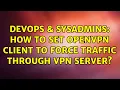 DevOps SysAdmins How to set OpenVPN client to force traffic through VPN Server