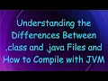 Understanding the Differences Between class and java Files and How to Compile with JVM