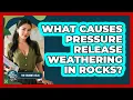 What Causes Pressure Release Weathering in Rocks