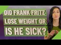 Did Frank Fritz lose weight or is he sick