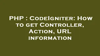 PHP CodeIgniter How to get Controller Action URL information