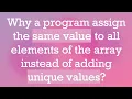 Why a program assign the same value to all elements of the array instead of adding unique values