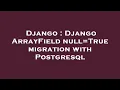 Django Django ArrayField null True migration with Postgresql