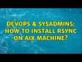 DevOps SysAdmins How to install rsync on AIX machine 3 Solutions