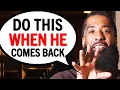 When He Comes Back To You, DO THESE 7 Things!