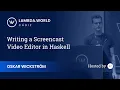 Lambda World 2018 - Writing a Screencast Editor in Haskell