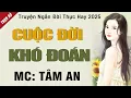 Lagu Truyện ngắn hay nhất 2025: Cuộc Đời Khó Đoán - Mc Tâm An diễn đọc nghe hay cảm xúc