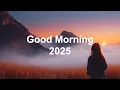 Download Lagu Good Morning 2025 🌅 Positive \u0026 Happy Chill Music To Have A Good Day | Chill House Music