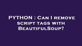 PYTHON Can I remove script tags with BeautifulSoup