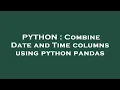 PYTHON Combine Date and Time columns using python pandas
