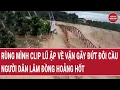 Lagu Rùng mình clip lũ ập về vặn gãy đứt đôi cầu, người dân Lâm Đồng hoảng hốt