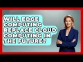 Will Edge Computing Replace Cloud Computing in the Future - Internet Infrastructure Explained