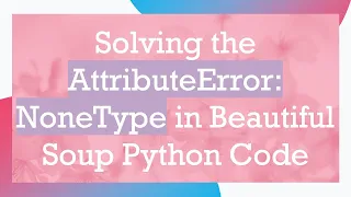 Solving the AttributeError NoneType in Beautiful Soup Python Code