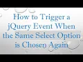 How to Trigger a jQuery Event When the Same Select Option is Chosen Again