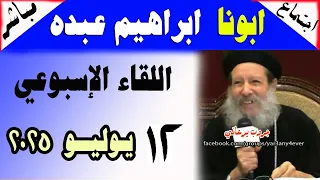 الاجتماع الاسبوعي للقمص ابراهيم عبده 12 07 2025 الأسئلة والمعجزات والعظة يوميات جروب يرعاني 