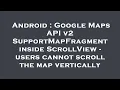 Android Google Maps API v2 SupportMapFragment inside ScrollView - users cannot scroll the map vert