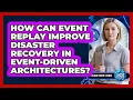How Can Event Replay Improve Disaster Recovery In Event-driven Architectures - Cloud Stack Studio