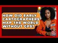 How Did Early Cartographers Map The World Without GPS - Your Emergency Planner