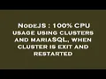 NodeJS 100 CPU usage using clusters and mariaSQL when cluster is exit and restarted