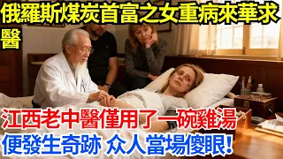 俄羅斯煤炭首富之女重病來華求醫 江西老中醫僅用了一碗雞湯 便發生奇跡 衆人當場傻眼 人生百味錄 奇聞 故事 家庭情感 家庭矛盾 社會生活 跨國情感 俄羅斯 