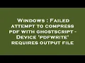 Windows Failed attempt to compress pdf with ghostscript - Device pdfwrite requires output file